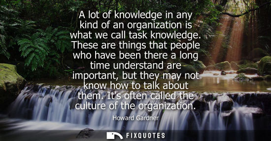 Small: A lot of knowledge in any kind of an organization is what we call task knowledge. These are things that