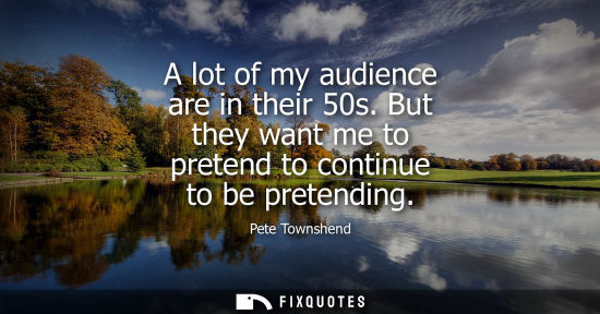 Small: A lot of my audience are in their 50s. But they want me to pretend to continue to be pretending