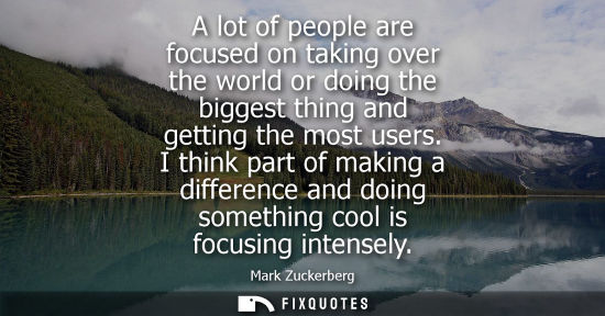 Small: A lot of people are focused on taking over the world or doing the biggest thing and getting the most us
