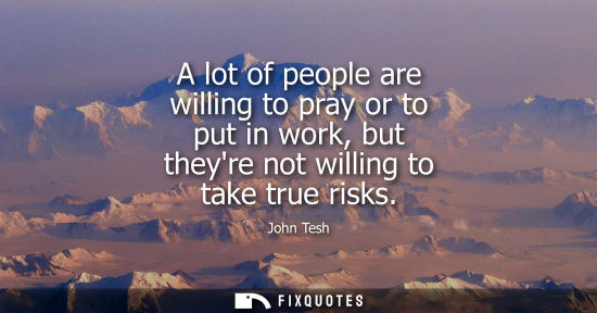 Small: A lot of people are willing to pray or to put in work, but theyre not willing to take true risks
