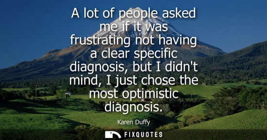 Small: A lot of people asked me if it was frustrating not having a clear specific diagnosis, but I didnt mind,