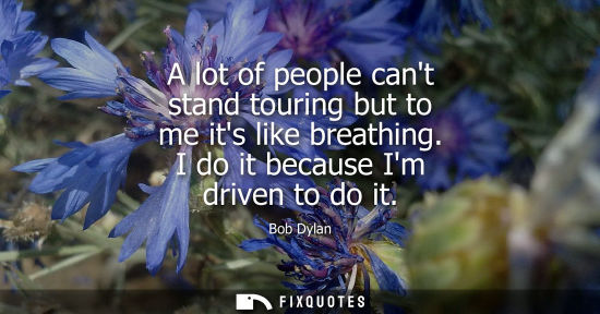 Small: A lot of people cant stand touring but to me its like breathing. I do it because Im driven to do it