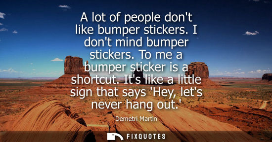 Small: A lot of people dont like bumper stickers. I dont mind bumper stickers. To me a bumper sticker is a sho