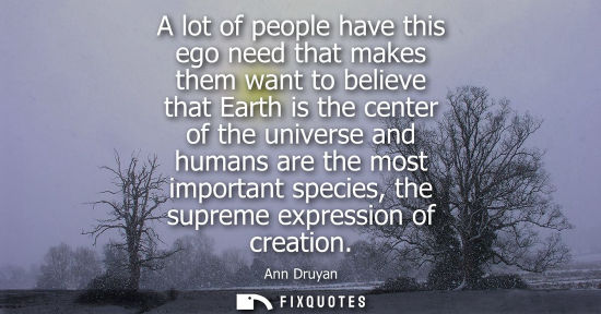 Small: A lot of people have this ego need that makes them want to believe that Earth is the center of the univ