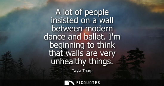 Small: A lot of people insisted on a wall between modern dance and ballet. Im beginning to think that walls are very 