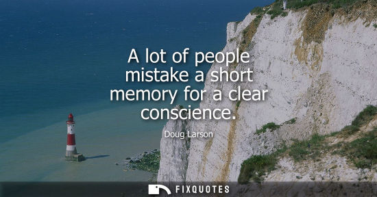 Small: A lot of people mistake a short memory for a clear conscience