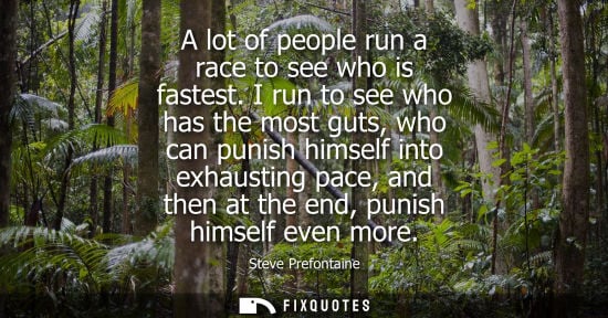 Small: A lot of people run a race to see who is fastest. I run to see who has the most guts, who can punish hi