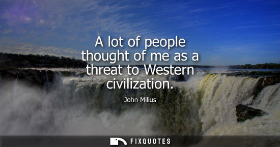 Small: A lot of people thought of me as a threat to Western civilization