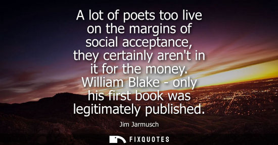 Small: A lot of poets too live on the margins of social acceptance, they certainly arent in it for the money.