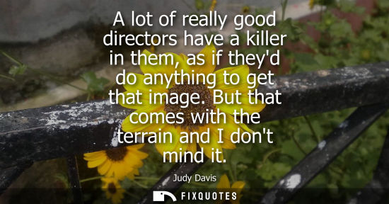 Small: A lot of really good directors have a killer in them, as if theyd do anything to get that image. But th
