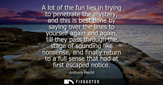 Small: A lot of the fun lies in trying to penetrate the mystery and this is best done by saying over the lines