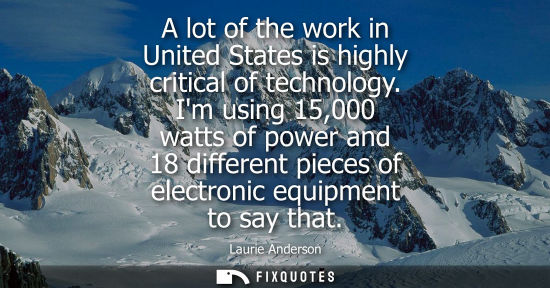 Small: A lot of the work in United States is highly critical of technology. Im using 15,000 watts of power and