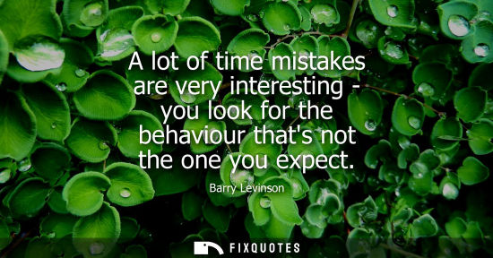 Small: A lot of time mistakes are very interesting - you look for the behaviour thats not the one you expect