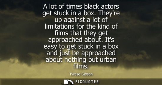 Small: A lot of times black actors get stuck in a box. Theyre up against a lot of limitations for the kind of films t