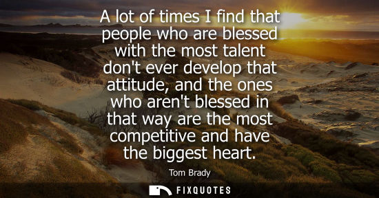 Small: A lot of times I find that people who are blessed with the most talent dont ever develop that attitude,