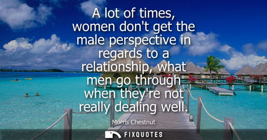 Small: A lot of times, women dont get the male perspective in regards to a relationship, what men go through w