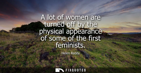 Small: A lot of women are turned off by the physical appearance of some of the first feminists