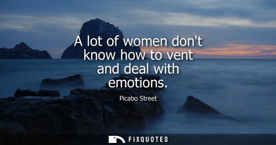 Small: A lot of women dont know how to vent and deal with emotions