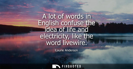 Small: A lot of words in English confuse the idea of life and electricity, like the word livewire
