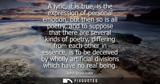 Small: A lyric, it is true, is the expression of personal emotion, but then so is all poetry, and to suppose t