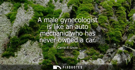 Small: A male gynecologist is like an auto mechanic who has never owned a car