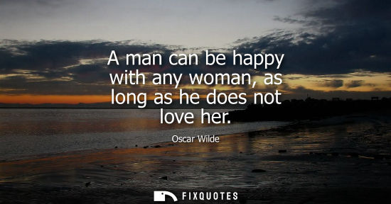 Small: A man can be happy with any woman, as long as he does not love her