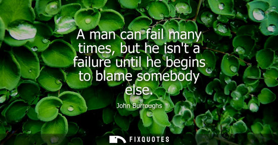 Small: A man can fail many times, but he isnt a failure until he begins to blame somebody else
