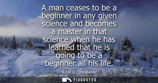 Small: A man ceases to be a beginner in any given science and becomes a master in that science when he has lea