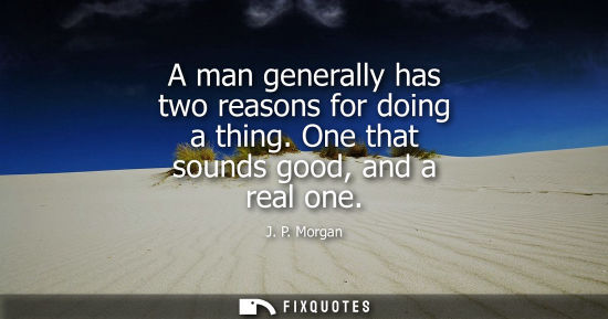 Small: A man generally has two reasons for doing a thing. One that sounds good, and a real one