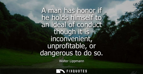 Small: A man has honor if he holds himself to an ideal of conduct though it is inconvenient, unprofitable, or dangero