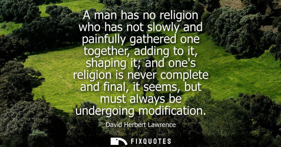 Small: A man has no religion who has not slowly and painfully gathered one together, adding to it, shaping it 