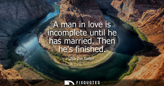 Small: A man in love is incomplete until he has married. Then hes finished