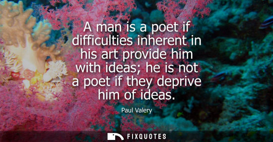 Small: A man is a poet if difficulties inherent in his art provide him with ideas he is not a poet if they dep