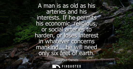 Small: A man is as old as his arteries and his interests. If he permits his economic, religious, or social art