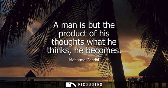 Small: A man is but the product of his thoughts what he thinks, he becomes