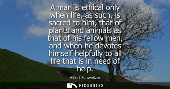 Small: A man is ethical only when life, as such, is sacred to him, that of plants and animals as that of his f