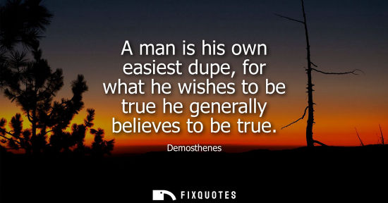 Small: A man is his own easiest dupe, for what he wishes to be true he generally believes to be true