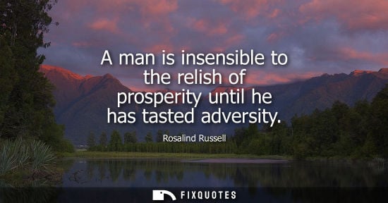 Small: A man is insensible to the relish of prosperity until he has tasted adversity
