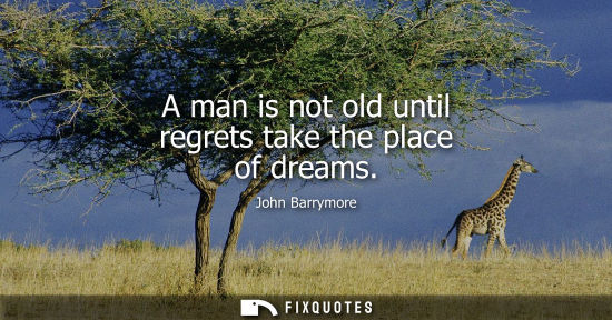 Small: A man is not old until regrets take the place of dreams