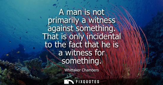 Small: A man is not primarily a witness against something. That is only incidental to the fact that he is a wi