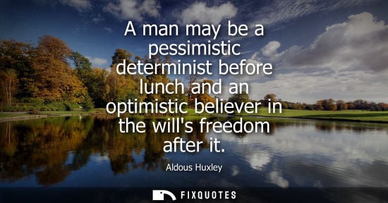 Small: A man may be a pessimistic determinist before lunch and an optimistic believer in the wills freedom after it