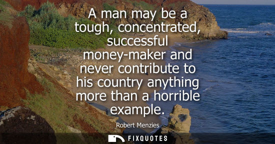 Small: A man may be a tough, concentrated, successful money-maker and never contribute to his country anything