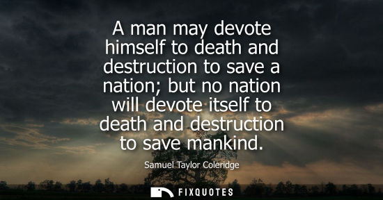 Small: A man may devote himself to death and destruction to save a nation but no nation will devote itself to death a