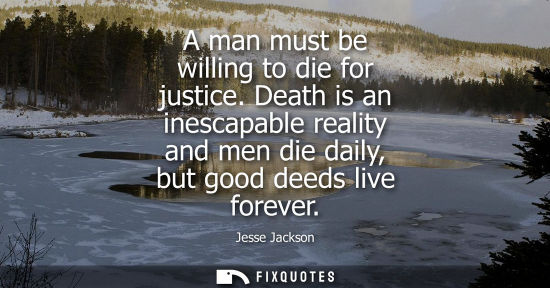 Small: A man must be willing to die for justice. Death is an inescapable reality and men die daily, but good d