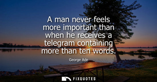 Small: A man never feels more important than when he receives a telegram containing more than ten words