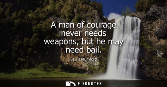 Small: A man of courage never needs weapons, but he may need bail