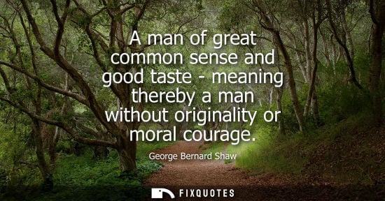Small: A man of great common sense and good taste - meaning thereby a man without originality or moral courage