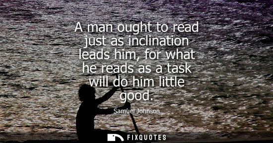 Small: A man ought to read just as inclination leads him, for what he reads as a task will do him little good