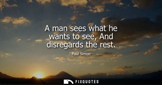 Small: A man sees what he wants to see, And disregards the rest