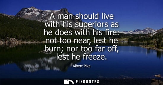 Small: A man should live with his superiors as he does with his fire: not too near, lest he burn nor too far o